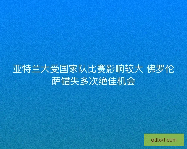 亚特兰大受国家队比赛影响较大 佛罗伦萨错失多次绝佳机会