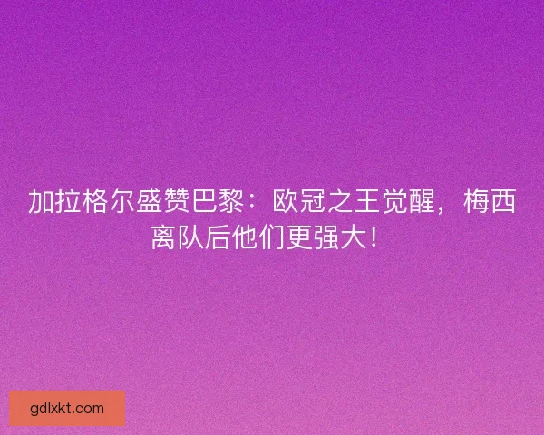 加拉格尔盛赞巴黎：欧冠之王觉醒，梅西离队后他们更强大！