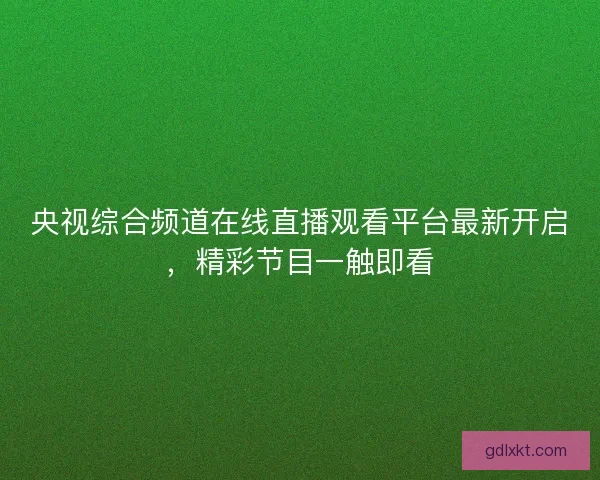 央视综合频道在线直播观看平台最新开启，精彩节目一触即看