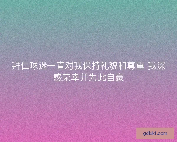 拜仁球迷一直对我保持礼貌和尊重 我深感荣幸并为此自豪