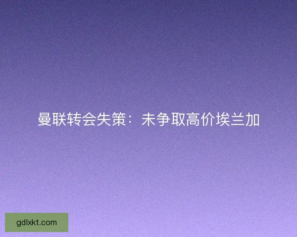曼联转会失策:未争取高价埃兰加 曼联转会失策:未争取高价埃兰加