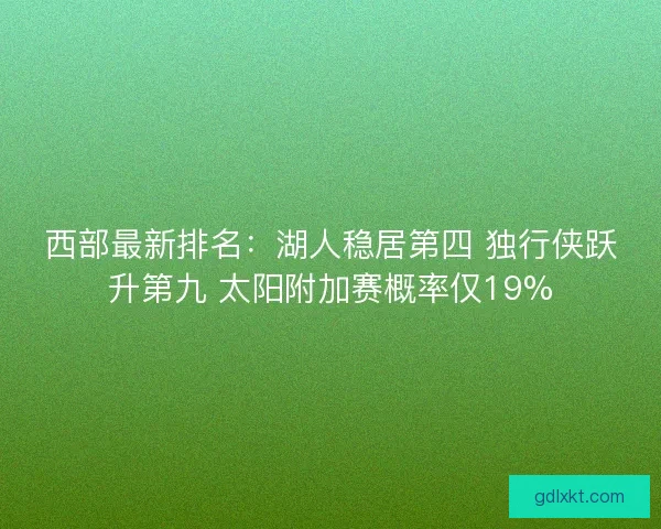 西部最新排名：湖人稳居第四 独行侠跃升第九 太阳附加赛概率仅19%