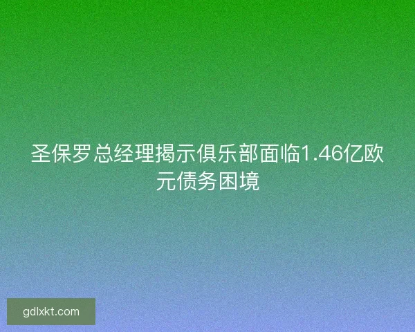 圣保罗总经理揭示俱乐部面临1.46亿欧元债务困境
