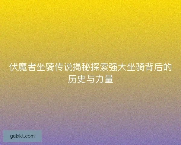 伏魔者坐骑传说揭秘探索强大坐骑背后的历史与力量