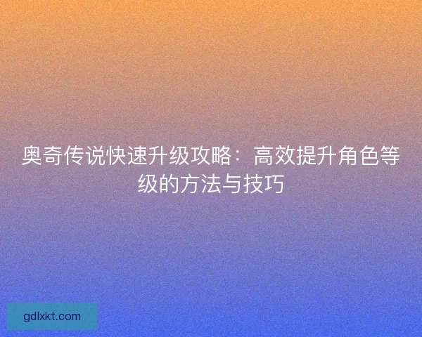 奥奇传说快速升级攻略：高效提升角色等级的方法与技巧