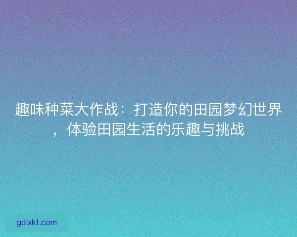 趣味种菜大作战：打造你的田园梦幻世界，体验田园生活的乐趣与挑战