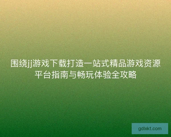 围绕jj游戏下载打造一站式精品游戏资源平台指南与畅玩体验全攻略 围绕jj游戏下载打造一站式精品游戏资源平台指南与畅玩体验全攻略