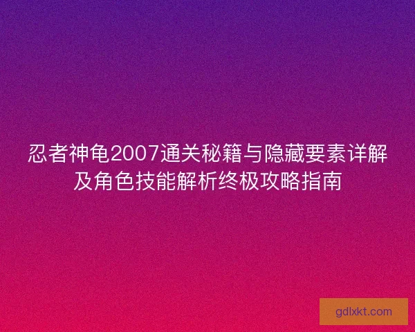 忍者神龟2007通关秘籍与隐藏要素详解及角色技能解析终极攻略指南 忍者神龟2007通关秘籍与隐藏要素详解及角色技能解析终极攻略指南