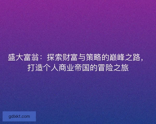 盛大富翁:探索财富与策略的巅峰之路,打造个人商业帝国的冒险之旅 盛大富翁:探索财富与策略的巅峰之路,打造个人商业帝国的冒险之旅