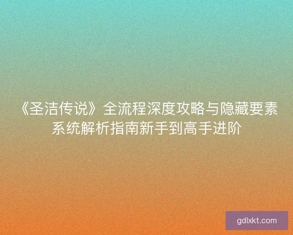 《圣洁传说》全流程深度攻略与隐藏要素系统解析指南新手到高手进阶 《圣洁传说》全流程深度攻略与隐藏要素系统解析指南新手到高手进阶