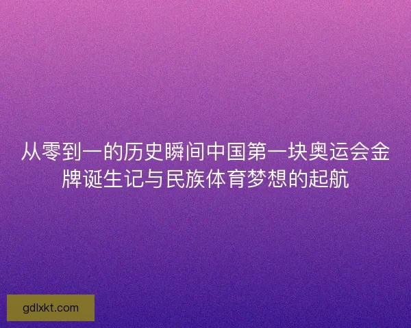从零到一的历史瞬间中国第一块奥运会金牌诞生记与民族体育梦想的起航 从零到一的历史瞬间中国第一块奥运会金牌诞生记与民族体育梦想的起航