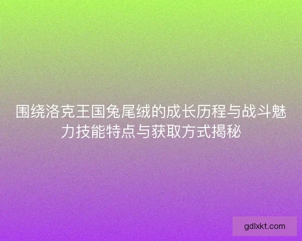 围绕洛克王国兔尾绒的成长历程与战斗魅力技能特点与获取方式揭秘