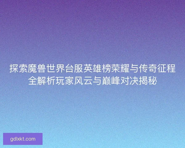 探索魔兽世界台服英雄榜荣耀与传奇征程全解析玩家风云与巅峰对决揭秘 探索魔兽世界台服英雄榜荣耀与传奇征程全解析玩家风云与巅峰对决揭秘