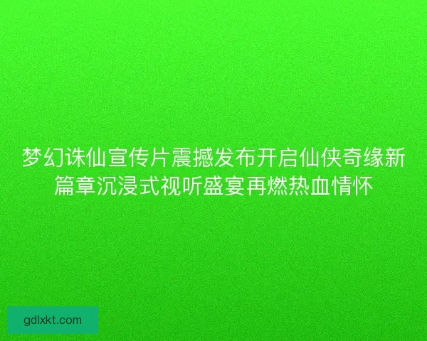 梦幻诛仙宣传片震撼发布开启仙侠奇缘新篇章沉浸式视听盛宴再燃热血情怀