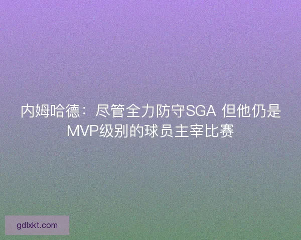 内姆哈德：尽管全力防守SGA 但他仍是MVP级别的球员主宰比赛