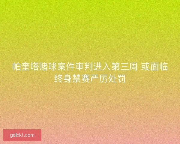 帕奎塔赌球案件审判进入第三周 或面临终身禁赛严厉处罚