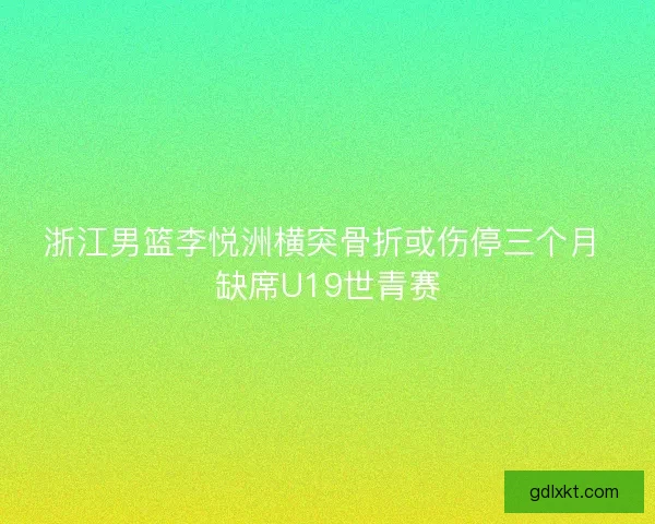浙江男篮李悦洲横突骨折或伤停三个月 缺席U19世青赛 浙江男篮李悦洲横突骨折或伤停三个月 缺席U19世青赛