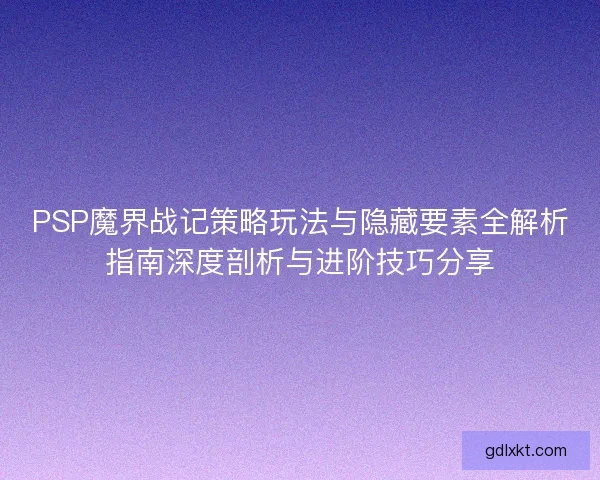 PSP魔界战记策略玩法与隐藏要素全解析指南深度剖析与进阶技巧分享