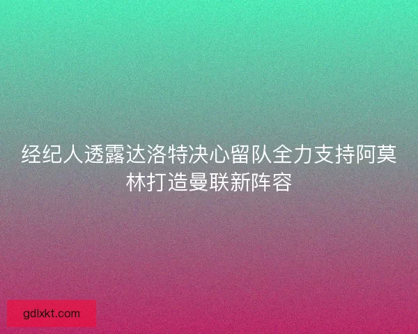 经纪人透露达洛特决心留队全力支持阿莫林打造曼联新阵容