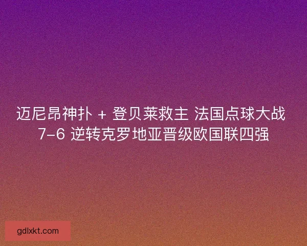 迈尼昂神扑 + 登贝莱救主 法国点球大战 7-6 逆转克罗地亚晋级欧国联四强
