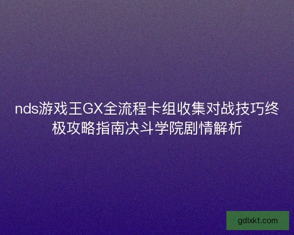 nds游戏王GX全流程卡组收集对战技巧终极攻略指南决斗学院剧情解析