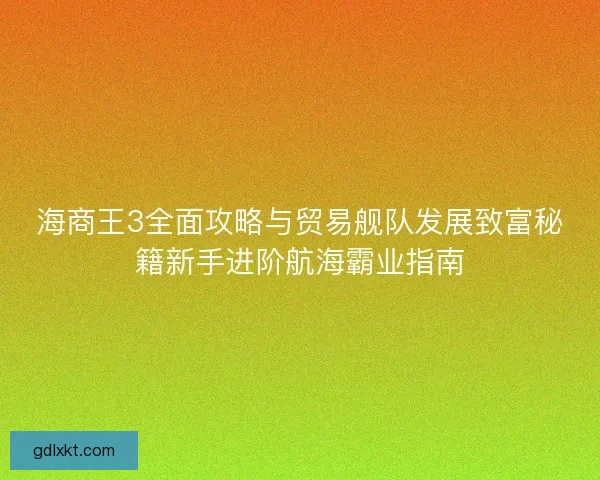 海商王3全面攻略与贸易舰队发展致富秘籍新手进阶航海霸业指南 海商王3全面攻略与贸易舰队发展致富秘籍新手进阶航海霸业指南
