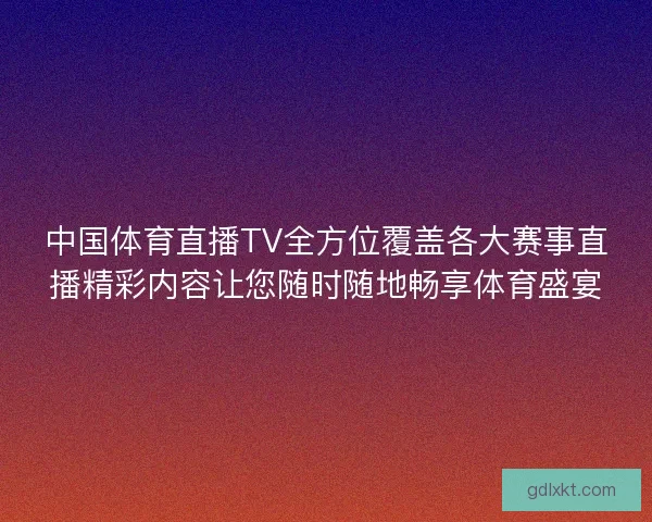 中国体育直播TV全方位覆盖各大赛事直播精彩内容让您随时随地畅享体育盛宴 中国体育直播TV全方位覆盖各大赛事直播精彩内容让您随时随地畅享体育盛宴