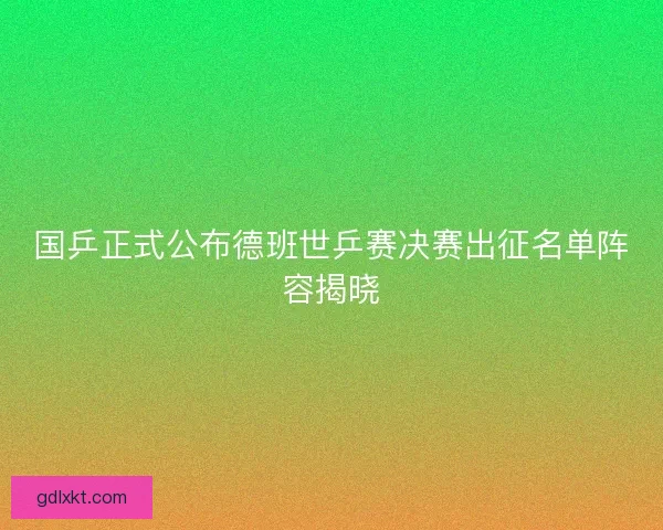 国乒正式公布德班世乒赛决赛出征名单阵容揭晓