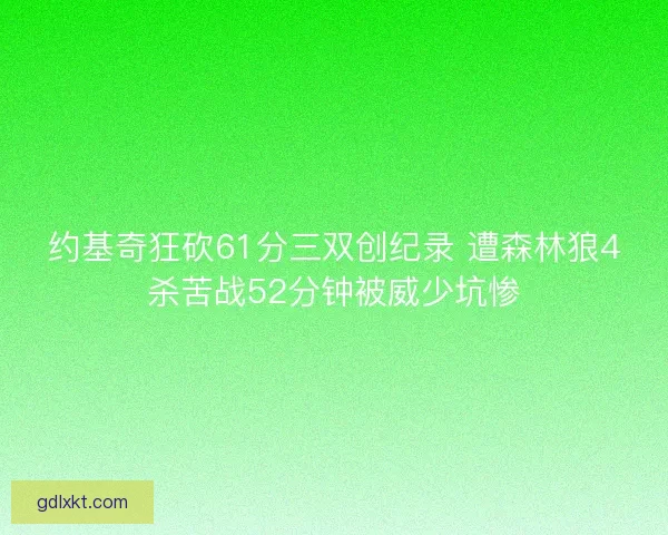 约基奇狂砍61分三双创纪录 遭森林狼4杀苦战52分钟被威少坑惨