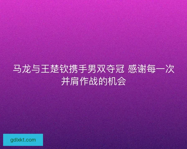 马龙与王楚钦携手男双夺冠 感谢每一次并肩作战的机会