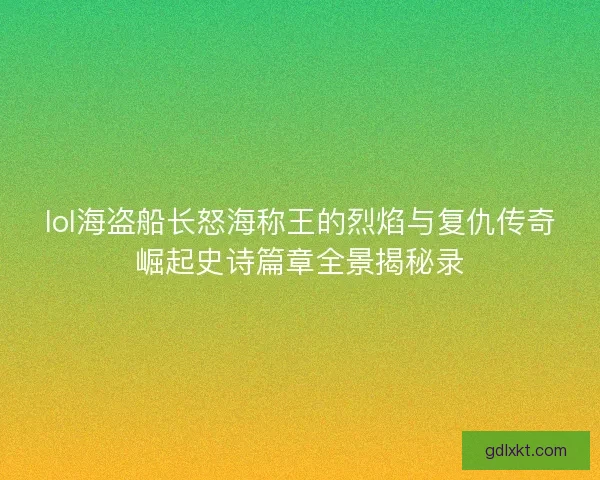 lol海盗船长怒海称王的烈焰与复仇传奇崛起史诗篇章全景揭秘录