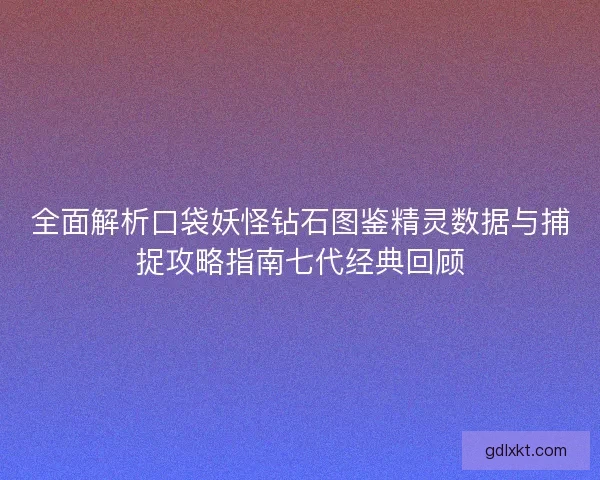 全面解析口袋妖怪钻石图鉴精灵数据与捕捉攻略指南七代经典回顾