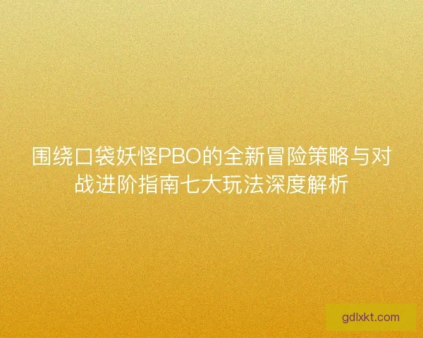 围绕口袋妖怪PBO的全新冒险策略与对战进阶指南七大玩法深度解析