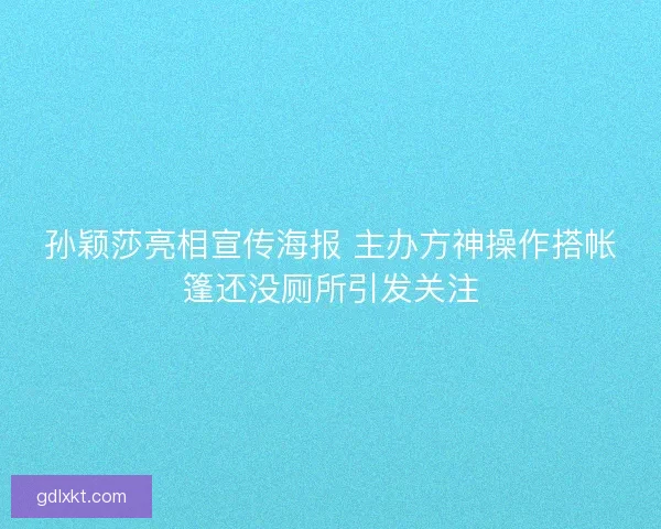 孙颖莎亮相宣传海报 主办方神操作搭帐篷还没厕所引发关注