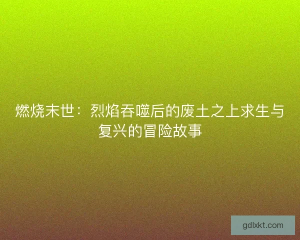 燃烧末世：烈焰吞噬后的废土之上求生与复兴的冒险故事