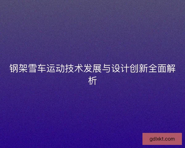 钢架雪车运动技术发展与设计创新全面解析