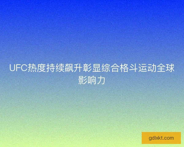 UFC热度持续飙升彰显综合格斗运动全球影响力