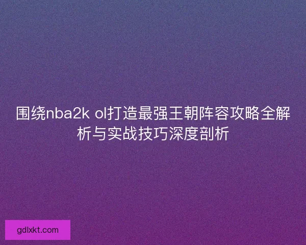 围绕nba2k ol打造最强王朝阵容攻略全解析与实战技巧深度剖析