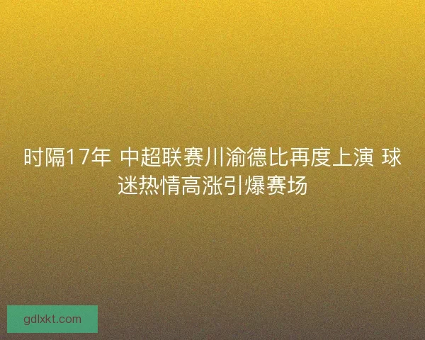 时隔17年 中超联赛川渝德比再度上演 球迷热情高涨引爆赛场
