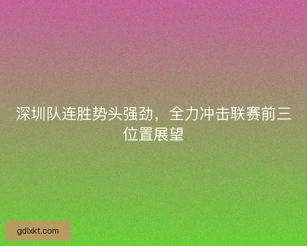 深圳队连胜势头强劲，全力冲击联赛前三位置展望