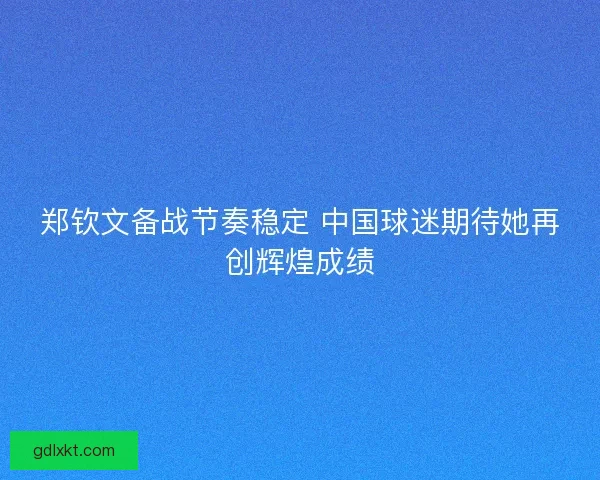 郑钦文备战节奏稳定 中国球迷期待她再创辉煌成绩
