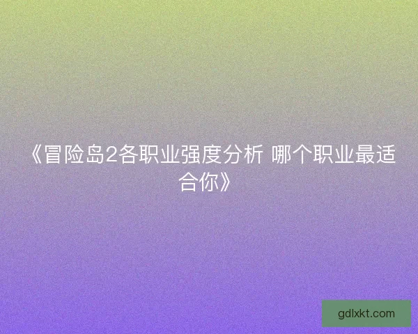 《冒险岛2各职业强度分析 哪个职业最适合你》 《冒险岛2各职业强度分析 哪个职业最适合你》