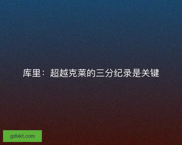 库里：超越克莱的三分纪录是关键