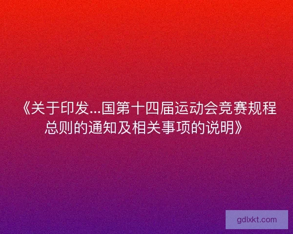 《关于印发...国第十四届运动会竞赛规程总则的通知及相关事项的说明》 《关于印发...国第十四届运动会竞赛规程总则的通知及相关事项的说明》