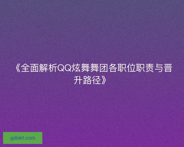 《全面解析QQ炫舞舞团各职位职责与晋升路径》